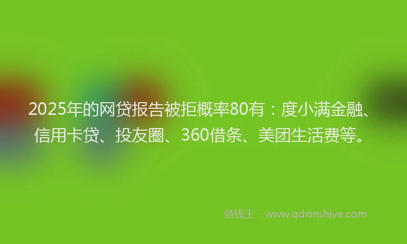 2025年的网贷报告被拒概率80有：度小满金融、信用卡贷、投友圈、360借条、美团生活费等。