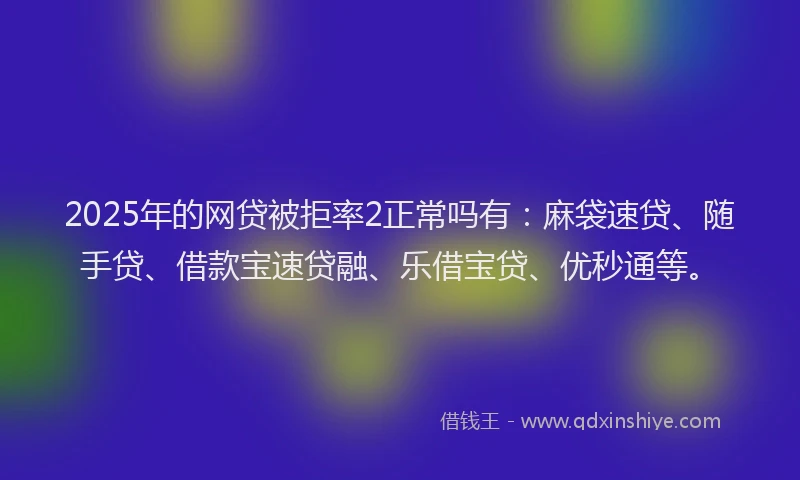 2025年的网贷被拒率2正常吗有：麻袋速贷、随手贷、借款宝速贷融、乐借宝贷、优秒通等。