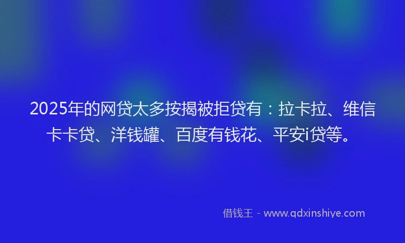 2025年的网贷太多按揭被拒贷有：拉卡拉、维信卡卡贷、洋钱罐、百度有钱花、平安i贷等。