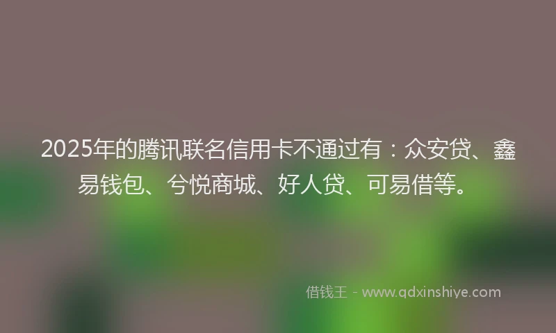 2025年的腾讯联名信用卡不通过有：众安贷、鑫易钱包、兮悦商城、好人贷、可易借等。
