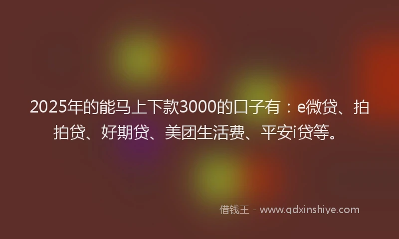 2025年的能马上下款3000的口子有：e微贷、拍拍贷、好期贷、美团生活费、平安i贷等。