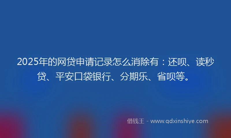 2025年的网贷申请记录怎么消除有：还呗、读秒贷、平安口袋银行、分期乐、省呗等。