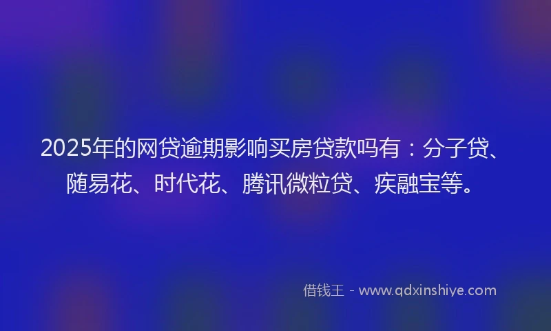 2025年的网贷逾期影响买房贷款吗有：分子贷、随易花、时代花、腾讯微粒贷、疾融宝等。