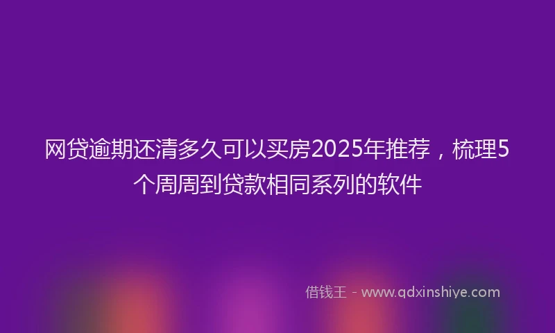 网贷逾期还清多久可以买房2025年推荐，梳理5个周周到贷款相同系列的软件