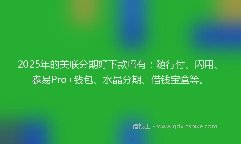 2025年的美联分期好下款吗有：随行付、闪用、鑫易Pro+钱包、水晶分期、借钱宝盒等。