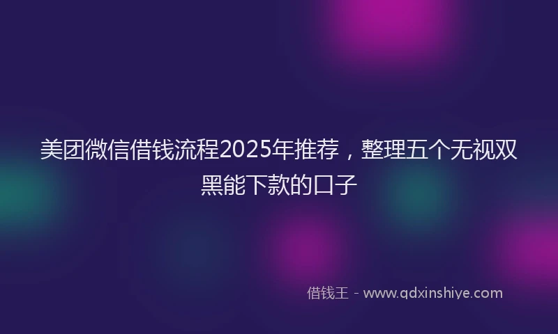 美团微信借钱流程2025年推荐，整理五个无视双黑能下款的口子