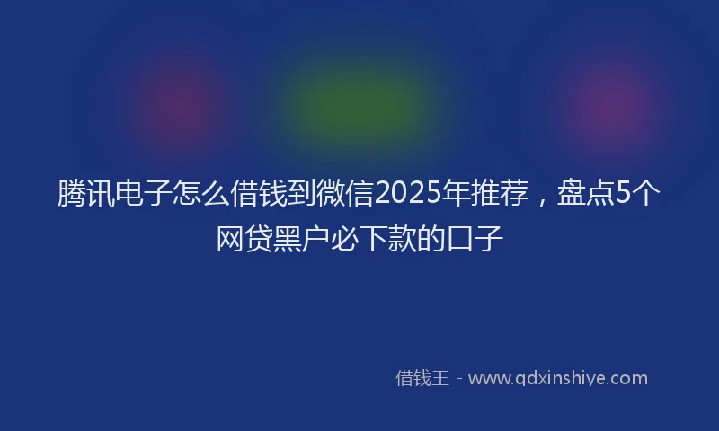 腾讯电子怎么借钱到微信2025年推荐，盘点5个网贷黑户必下款的口子