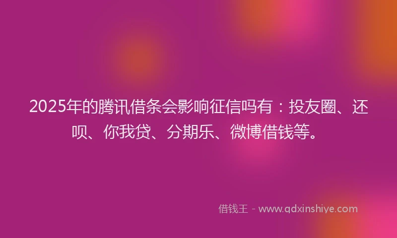 2025年的腾讯借条会影响征信吗有：投友圈、还呗、你我贷、分期乐、微博借钱等。
