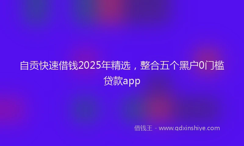 自贡快速借钱2025年精选，整合五个黑户0门槛贷款app