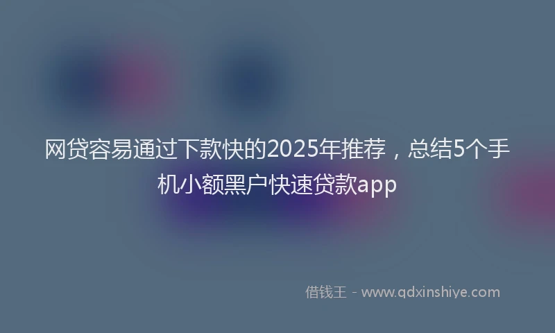 网贷容易通过下款快的2025年推荐，总结5个手机小额黑户快速贷款app
