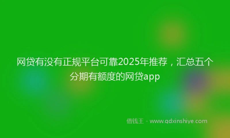 网贷有没有正规平台可靠2025年推荐，汇总五个分期有额度的网贷app