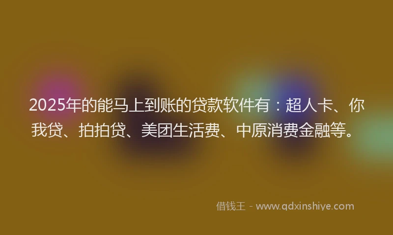 2025年的能马上到账的贷款软件有：超人卡、你我贷、拍拍贷、美团生活费、中原消费金融等。