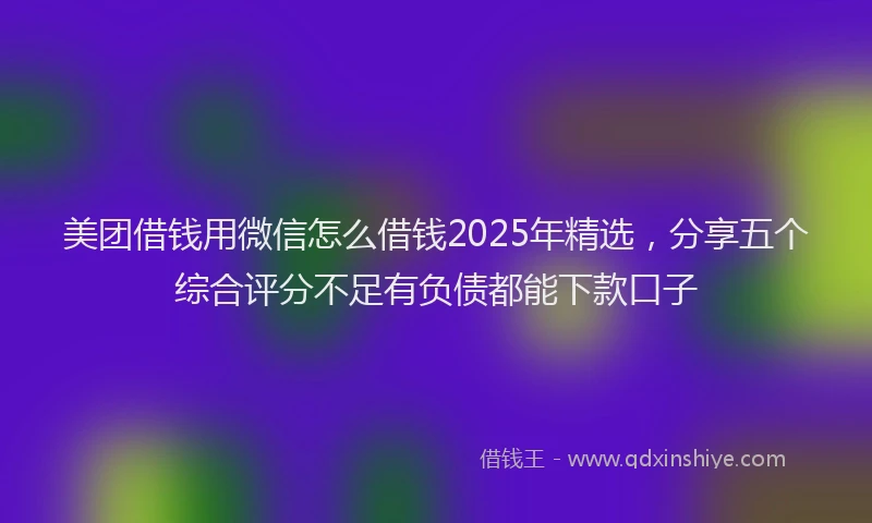 美团借钱用微信怎么借钱2025年精选，分享五个综合评分不足有负债都能下款口子