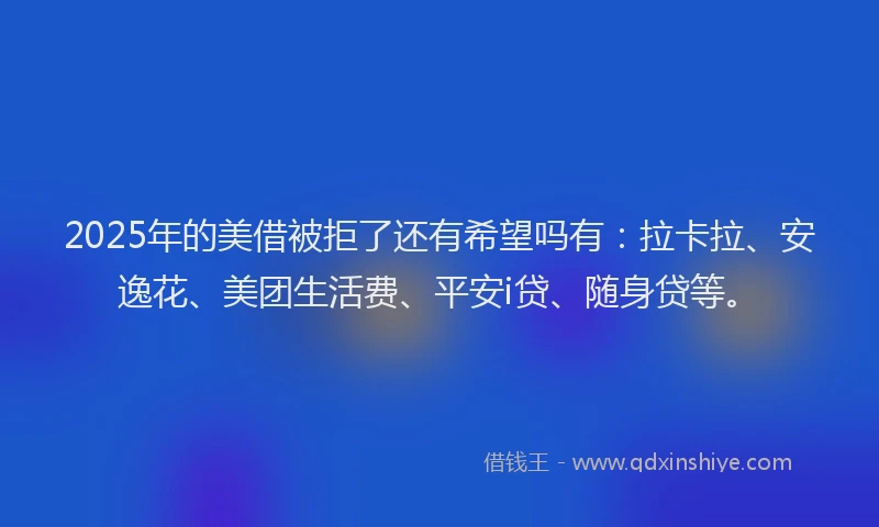 2025年的美借被拒了还有希望吗有：拉卡拉、安逸花、美团生活费、平安i贷、随身贷等。