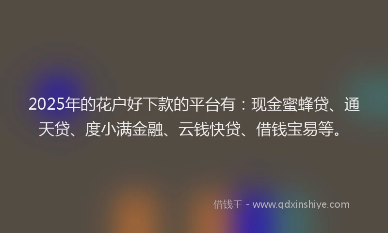 2025年的花户好下款的平台有：现金蜜蜂贷、通天贷、度小满金融、云钱快贷、借钱宝易等。