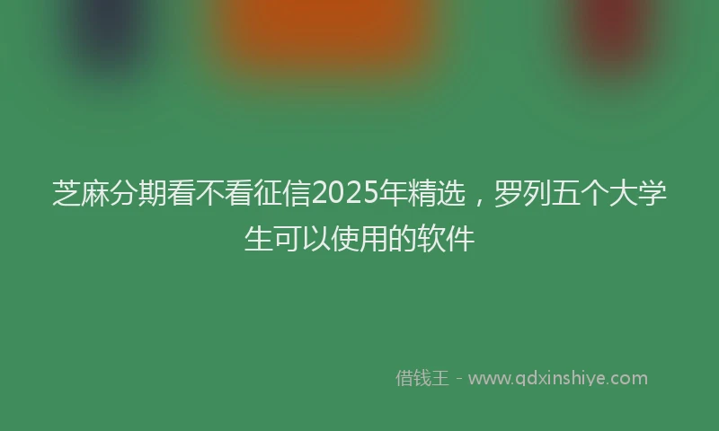 芝麻分期看不看征信2025年精选，罗列五个大学生可以使用的软件