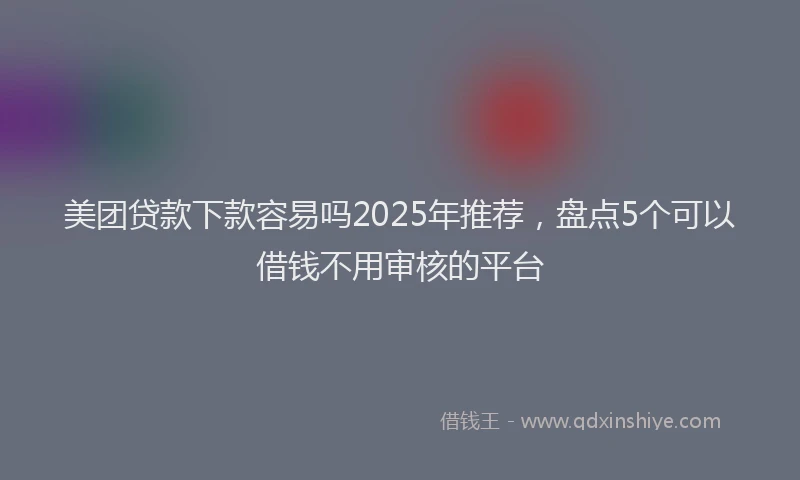 美团贷款下款容易吗2025年推荐，盘点5个可以借钱不用审核的平台