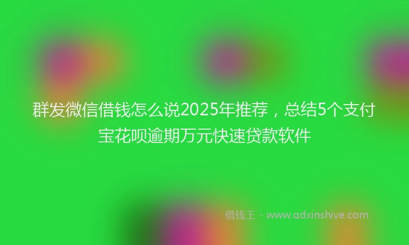 群发微信借钱怎么说2025年推荐，总结5个支付宝花呗逾期万元快速贷款软件