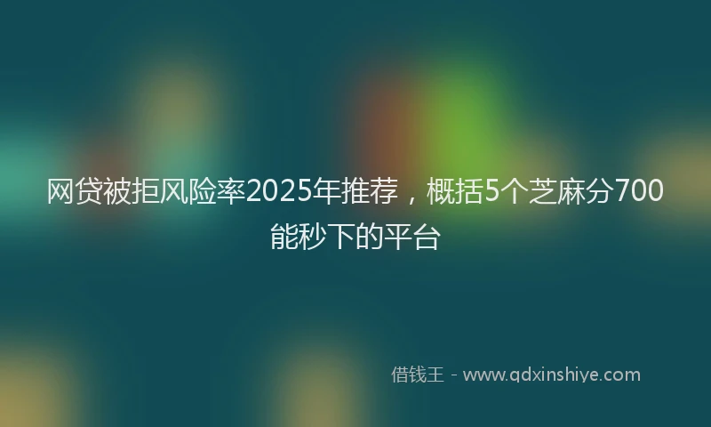 网贷被拒风险率2025年推荐，概括5个芝麻分700能秒下的平台