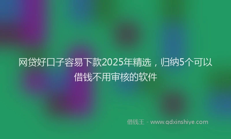 网贷好口子容易下款2025年精选，归纳5个可以借钱不用审核的软件