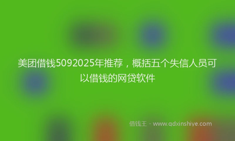 美团借钱5092025年推荐，概括五个失信人员可以借钱的网贷软件