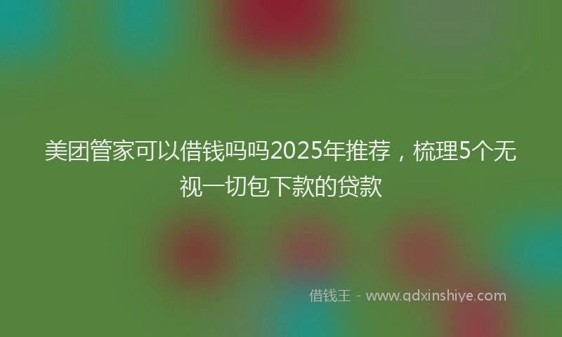 美团管家可以借钱吗吗2025年推荐，梳理5个无视一切包下款的贷款