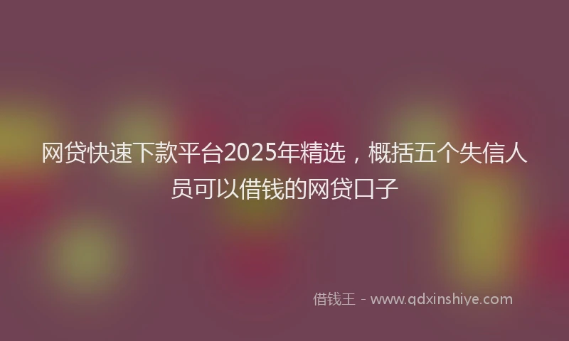 网贷快速下款平台2025年精选，概括五个失信人员可以借钱的网贷口子