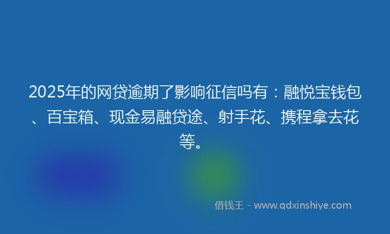 2025年的网贷逾期了影响征信吗有：融悦宝钱包、百宝箱、现金易融贷途、射手花、携程拿去花等。