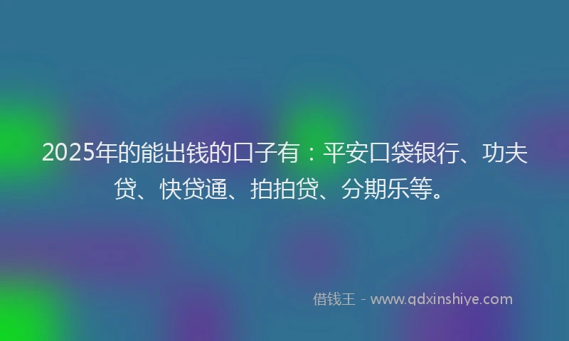 2025年的能出钱的口子有：平安口袋银行、功夫贷、快贷通、拍拍贷、分期乐等。