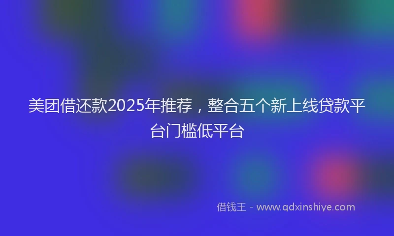 美团借还款2025年推荐，整合五个新上线贷款平台门槛低平台