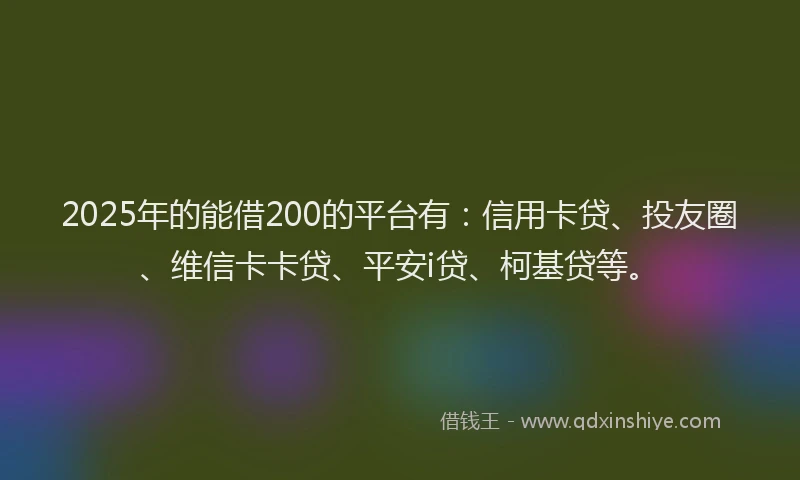 2025年的能借200的平台有：信用卡贷、投友圈、维信卡卡贷、平安i贷、柯基贷等。