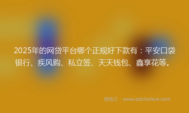 2025年的网贷平台哪个正规好下款有：平安口袋银行、疾风购、私立签、天天钱包、鑫享花等。