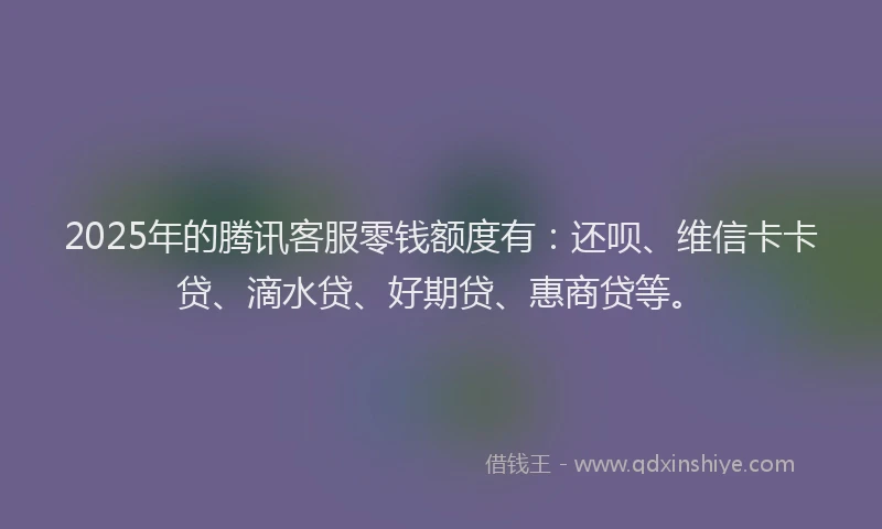 2025年的腾讯客服零钱额度有：还呗、维信卡卡贷、滴水贷、好期贷、惠商贷等。