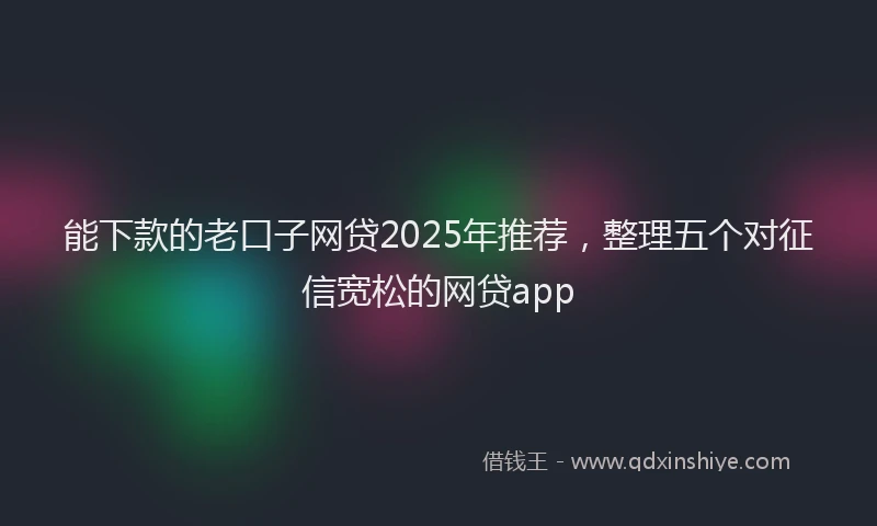 能下款的老口子网贷2025年推荐，整理五个对征信宽松的网贷app