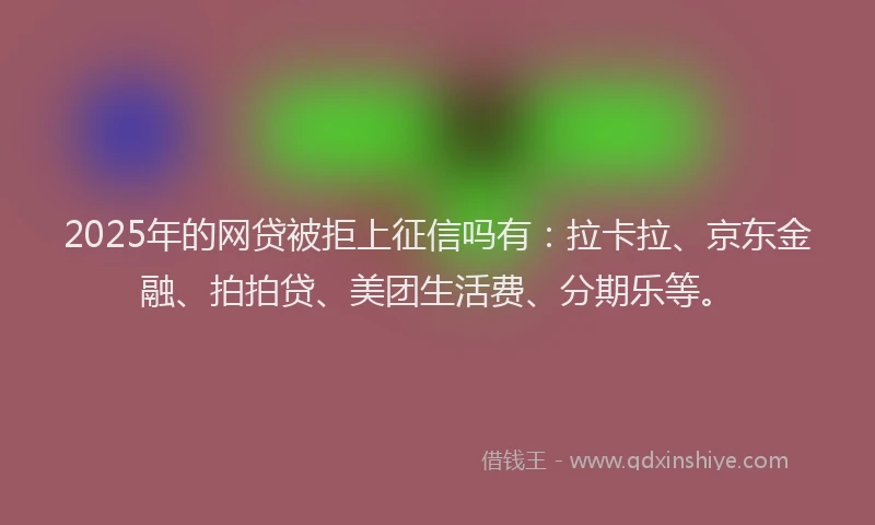 2025年的网贷被拒上征信吗有：拉卡拉、京东金融、拍拍贷、美团生活费、分期乐等。