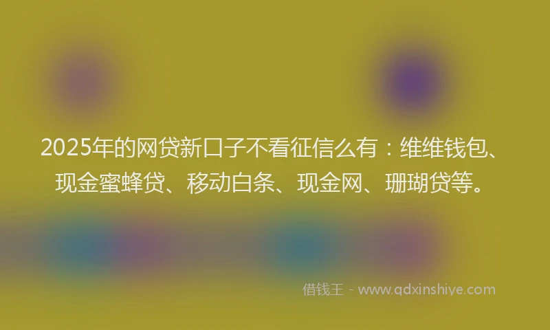 2025年的网贷新口子不看征信么有：维维钱包、现金蜜蜂贷、移动白条、现金网、珊瑚贷等。