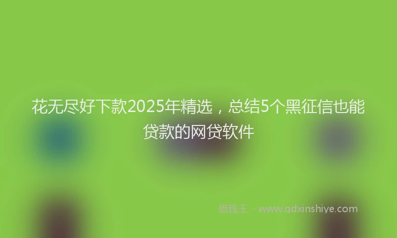 花无尽好下款2025年精选，总结5个黑征信也能贷款的网贷软件