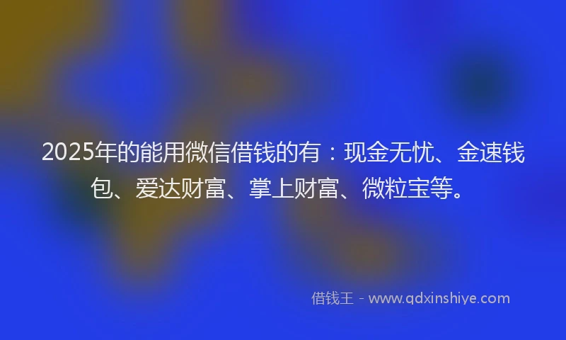 2025年的能用微信借钱的有：现金无忧、金速钱包、爱达财富、掌上财富、微粒宝等。