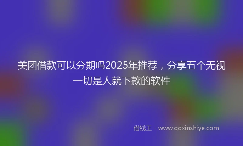 美团借款可以分期吗2025年推荐，分享五个无视一切是人就下款的软件