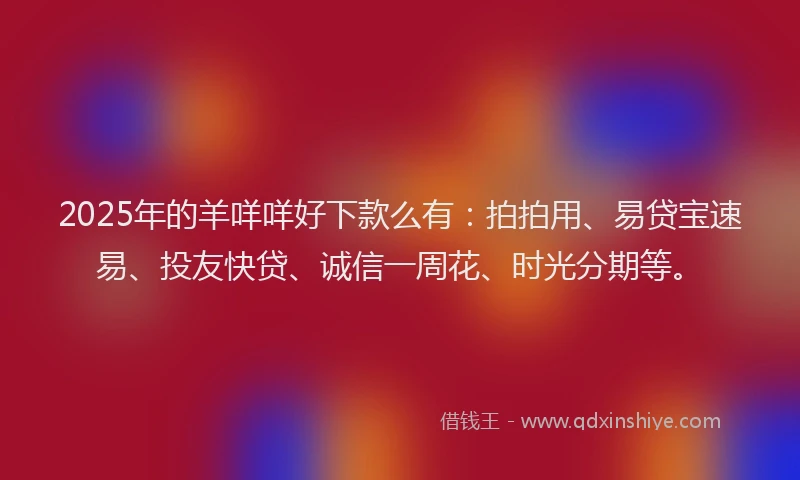 2025年的羊咩咩好下款么有：拍拍用、易贷宝速易、投友快贷、诚信一周花、时光分期等。