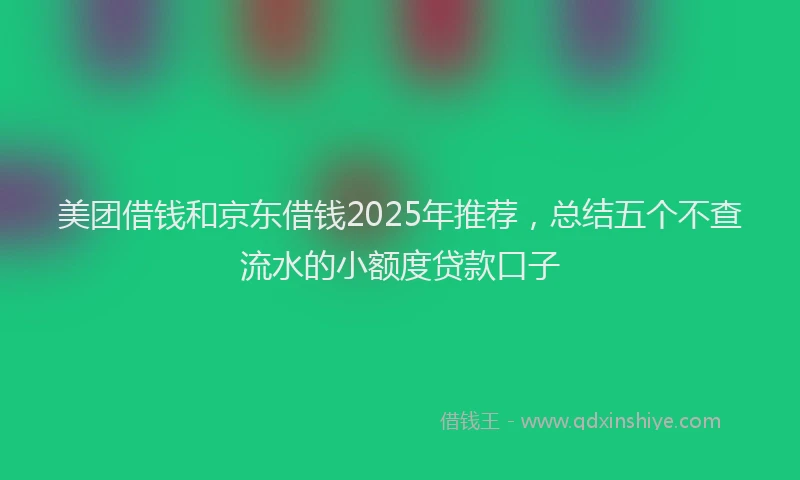 美团借钱和京东借钱2025年推荐，总结五个不查流水的小额度贷款口子