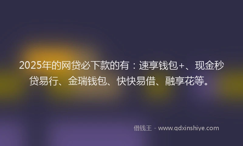 2025年的网贷必下款的有：速享钱包+、现金秒贷易行、金瑞钱包、快快易借、融享花等。