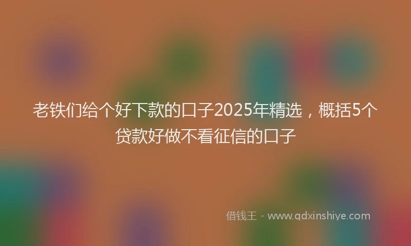 老铁们给个好下款的口子2025年精选，概括5个贷款好做不看征信的口子