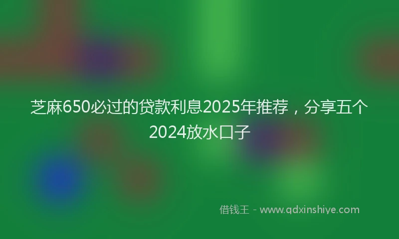 芝麻650必过的贷款利息2025年推荐，分享五个2024放水口子