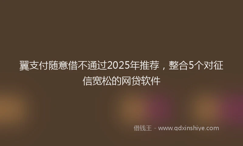 翼支付随意借不通过2025年推荐，整合5个对征信宽松的网贷软件