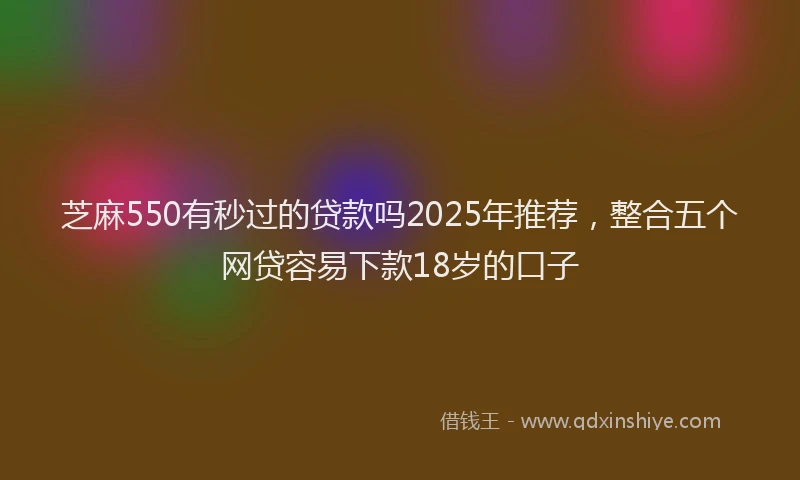 芝麻550有秒过的贷款吗2025年推荐，整合五个网贷容易下款18岁的口子