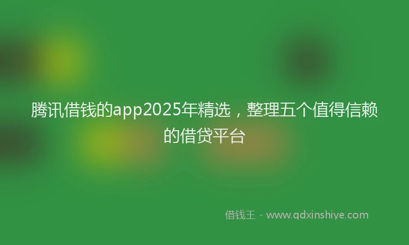 腾讯借钱的app2025年精选，整理五个值得信赖的借贷平台