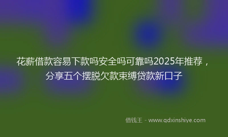 花薪借款容易下款吗安全吗可靠吗2025年推荐，分享五个摆脱欠款束缚贷款新口子