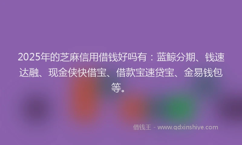 2025年的芝麻信用借钱好吗有：蓝鲸分期、钱速达融、现金侠快借宝、借款宝速贷宝、金易钱包等。