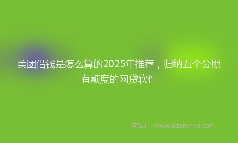 美团借钱是怎么算的2025年推荐，归纳五个分期有额度的网贷软件